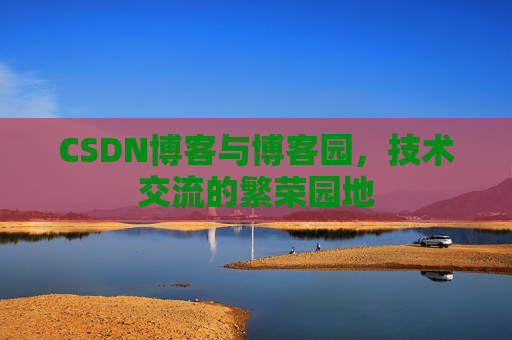 CSDN博客与博客园，技术交流的繁荣园地
